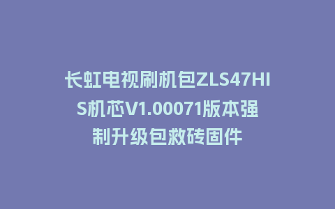 长虹电视刷机包ZLS47HIS机芯V1.00071版本强制升级包救砖固件