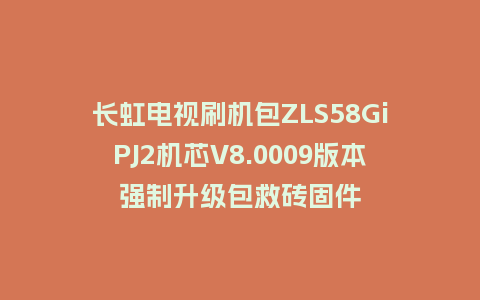 长虹电视刷机包ZLS58GiPJ2机芯V8.0009版本强制升级包救砖固件