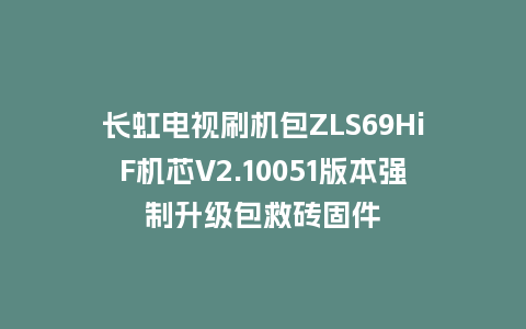 长虹电视刷机包ZLS69HiF机芯V2.10051版本强制升级包救砖固件