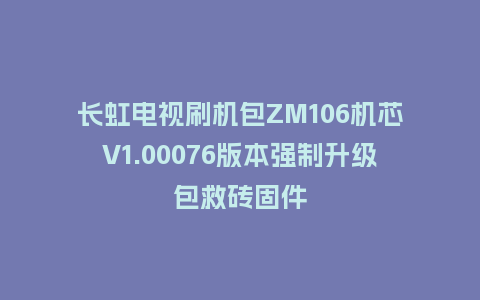 长虹电视刷机包ZM106机芯V1.00076版本强制升级包救砖固件