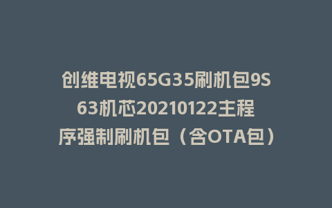 创维电视65G35刷机包9S63机芯20210122主程序强制刷机包（含OTA包）