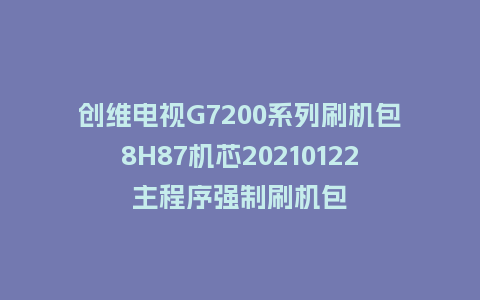 创维电视G7200系列刷机包8H87机芯20210122主程序强制刷机包
