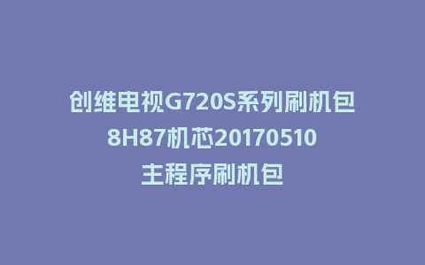 创维电视G720S系列刷机包8H87机芯20170510主程序刷机包