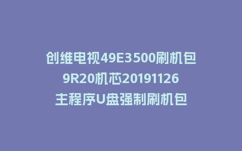 创维电视49E3500刷机包9R20机芯20191126主程序U盘强制刷机包