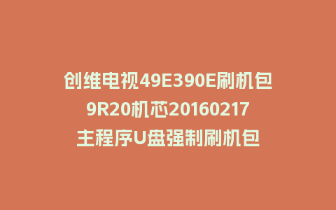 创维电视49E390E刷机包9R20机芯20160217主程序U盘强制刷机包