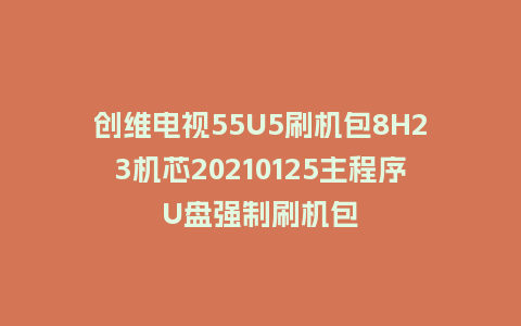 创维电视55U5刷机包8H23机芯20210125主程序U盘强制刷机包