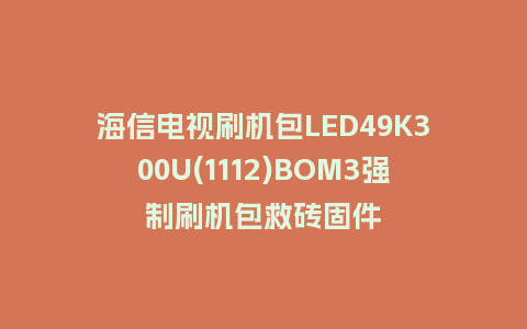 海信电视刷机包LED49K300U(1112)BOM3强制刷机包救砖固件