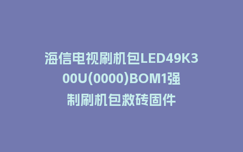 海信电视刷机包LED49K300U(0000)BOM1强制刷机包救砖固件