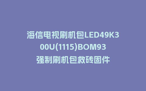 海信电视刷机包LED49K300U(1115)BOM93强制刷机包救砖固件