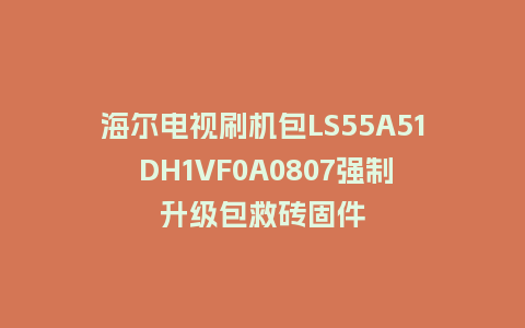 海尔电视刷机包LS55A51 DH1VF0A0807强制升级包救砖固件