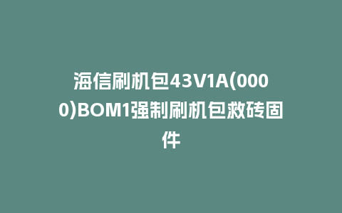 海信刷机包43V1A(0000)BOM1强制刷机包救砖固件