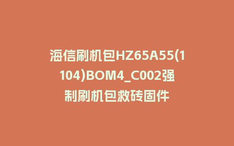 海信刷机包HZ65A55(1104)BOM4_C002强制刷机包救砖固件