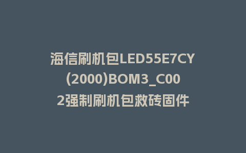 海信刷机包LED55E7CY(2000)BOM3_C002强制刷机包救砖固件