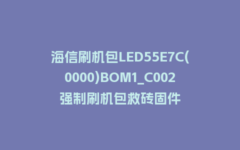海信刷机包LED55E7C(0000)BOM1_C002强制刷机包救砖固件
