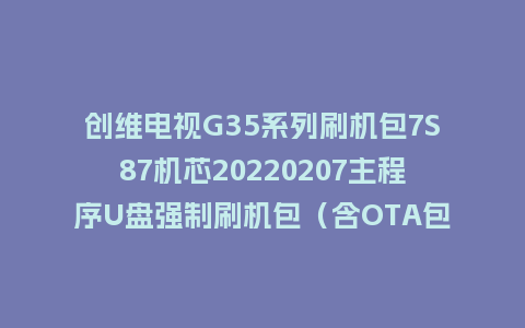 创维电视G35系列刷机包7S87机芯20220207主程序U盘强制刷机包（含OTA包）