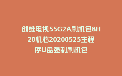创维电视55G2A刷机包8H20机芯20200525主程序U盘强制刷机包