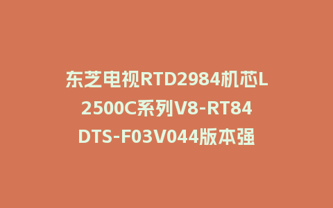 东芝电视RTD2984机芯L2500C系列V8-RT84DTS-F03V044版本强制刷机包救砖固件