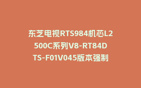 东芝电视RTS984机芯L2500C系列V8-RT84DTS-F01V045版本强制刷机包救砖固件