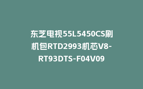 东芝电视55L5450CS刷机包RTD2993机芯V8-RT93DTS-F04V095版本强制刷机包救砖固件