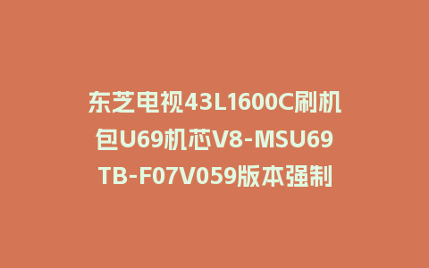 东芝电视43L1600C刷机包U69机芯V8-MSU69TB-F07V059版本强制刷机包救砖固件