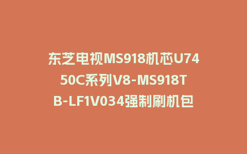 东芝电视MS918机芯U7450C系列V8-MS918TB-LF1V034强制刷机包救砖固件