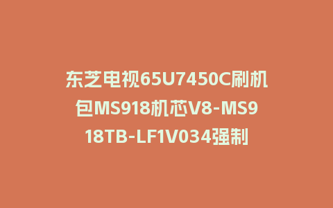 东芝电视65U7450C刷机包MS918机芯V8-MS918TB-LF1V034强制升级救砖固件