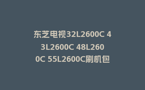东芝电视32L2600C 43L2600C 48L2600C 55L2600C刷机包RTD2969机芯V8-RT69DTS-F01V032强制升级救砖固件