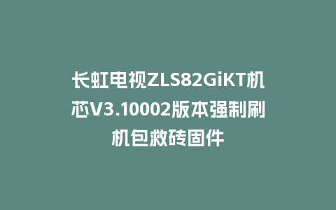 长虹电视ZLS82GiKT机芯V3.10002版本强制刷机包救砖固件