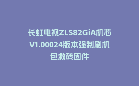 长虹电视ZLS82GiA机芯V1.00024版本强制刷机包救砖固件