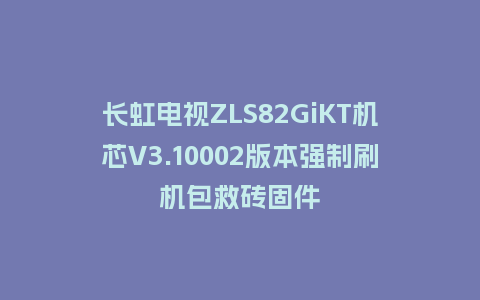 长虹电视ZLS82GiKT机芯V3.10002版本强制刷机包救砖固件