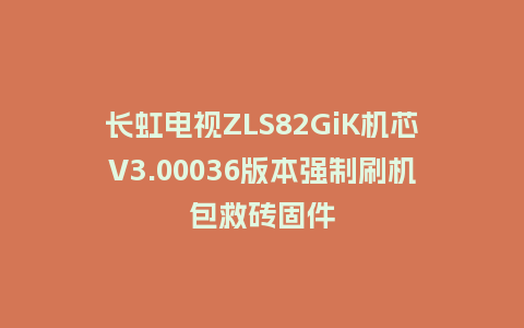 长虹电视ZLS82GiK机芯V3.00036版本强制刷机包救砖固件