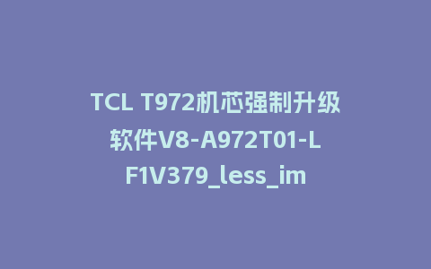 TCL T972机芯强制升级软件V8-A972T01-LF1V379_less_impdata