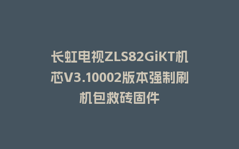 长虹电视ZLS82GiKT机芯V3.10002版本强制刷机包救砖固件