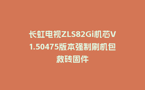 长虹电视ZLS82Gi机芯V1.50475版本强制刷机包救砖固件