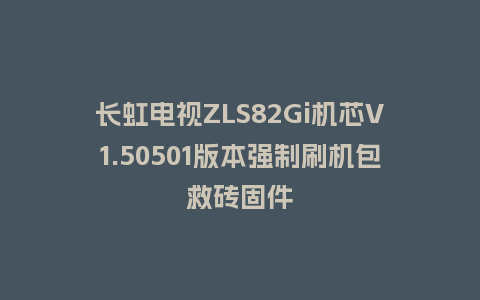 长虹电视ZLS82Gi机芯V1.50501版本强制刷机包救砖固件