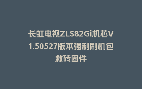 长虹电视ZLS82Gi机芯V1.50527版本强制刷机包救砖固件
