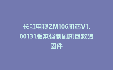 长虹电视ZM106机芯V1.00131版本强制刷机包救砖固件