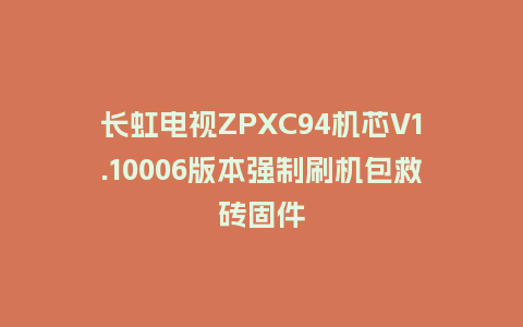 长虹电视ZPXC94机芯V1.10006版本强制刷机包救砖固件