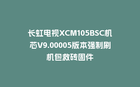 长虹电视XCM105BSC机芯V9.00005版本强制刷机包救砖固件