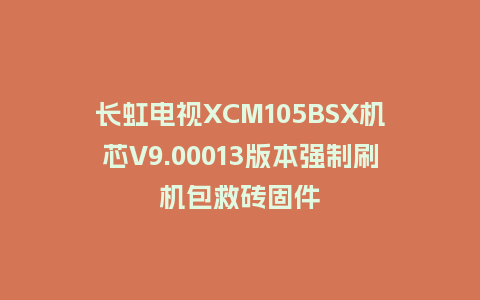 长虹电视XCM105BSX机芯V9.00013版本强制刷机包救砖固件