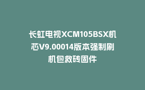 长虹电视XCM105BSX机芯V9.00014版本强制刷机包救砖固件