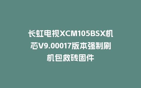 长虹电视XCM105BSX机芯V9.00017版本强制刷机包救砖固件