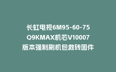长虹电视6M95-60-75Q9KMAX机芯V10007版本强制刷机包救砖固件