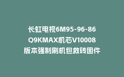 长虹电视6M95-96-86Q9KMAX机芯V10008版本强制刷机包救砖固件