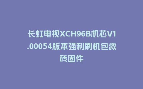 长虹电视XCH96B机芯V1.00054版本强制刷机包救砖固件