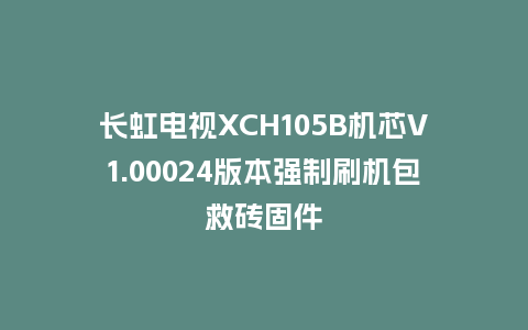 长虹电视XCH105B机芯V1.00024版本强制刷机包救砖固件