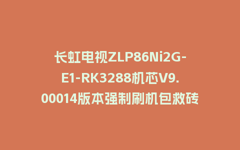长虹电视ZLP86Ni2G-E1-RK3288机芯V9.00014版本强制刷机包救砖固件