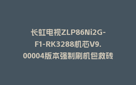 长虹电视ZLP86Ni2G-F1-RK3288机芯V9.00004版本强制刷机包救砖固件