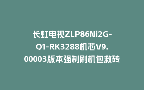长虹电视ZLP86Ni2G-Q1-RK3288机芯V9.00003版本强制刷机包救砖固件