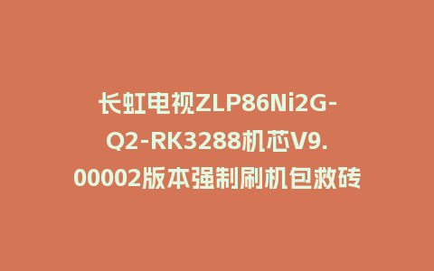 长虹电视ZLP86Ni2G-Q2-RK3288机芯V9.00002版本强制刷机包救砖固件